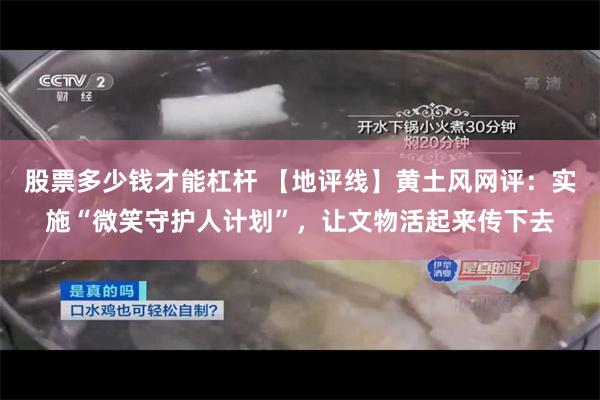 股票多少钱才能杠杆 【地评线】黄土风网评：实施“微笑守护人计划”，让文物活起来传下去