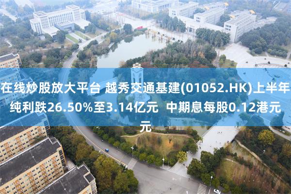 在线炒股放大平台 越秀交通基建(01052.HK)上半年纯利跌26.50%至3.14亿元  中期息每股0.12港元