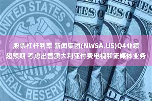 股票杠杆利率 新闻集团(NWSA.US)Q4业绩超预期 考虑出售澳大利亚付费电视和流媒体业务