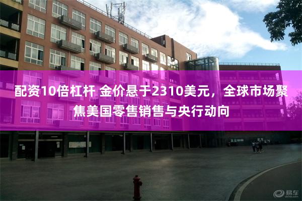 配资10倍杠杆 金价悬于2310美元，全球市场聚焦美国零售销售与央行动向