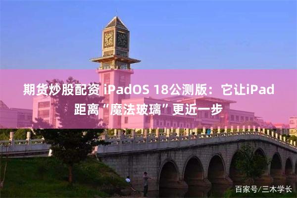 期货炒股配资 iPadOS 18公测版：它让iPad距离“魔法玻璃”更近一步