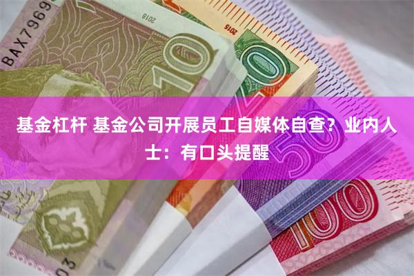 基金杠杆 基金公司开展员工自媒体自查？业内人士：有口头提醒