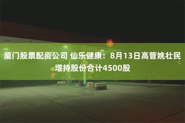 厦门股票配资公司 仙乐健康：8月13日高管姚壮民增持股份合计4500股