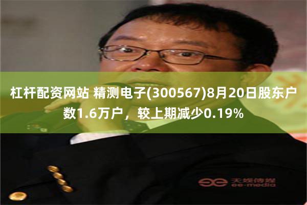 杠杆配资网站 精测电子(300567)8月20日股东户数1.6万户，较上期减少0.19%