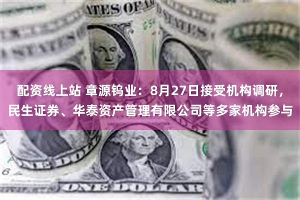 配资线上站 章源钨业：8月27日接受机构调研，民生证券、华泰资产管理有限公司等多家机构参与