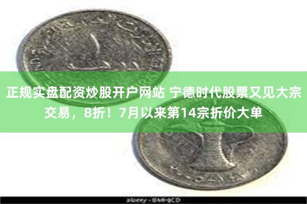 正规实盘配资炒股开户网站 宁德时代股票又见大宗交易，8折！7月以来第14宗折价大单