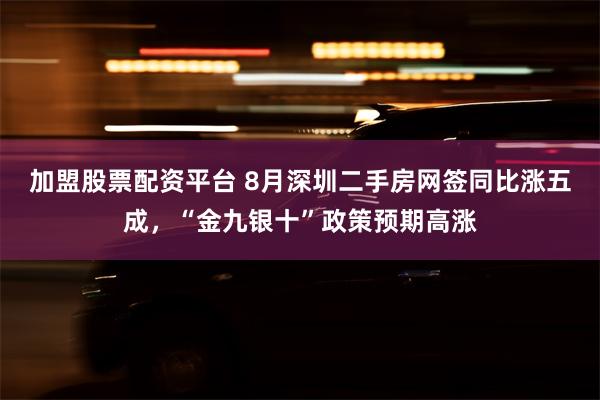 加盟股票配资平台 8月深圳二手房网签同比涨五成，“金九银十”政策预期高涨