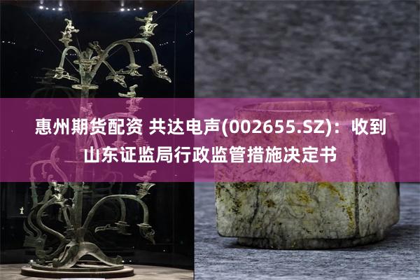 惠州期货配资 共达电声(002655.SZ)：收到山东证监局行政监管措施决定书