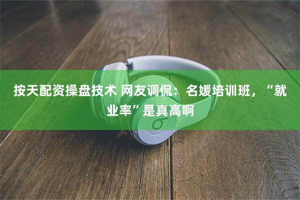 按天配资操盘技术 网友调侃：名媛培训班，“就业率”是真高啊