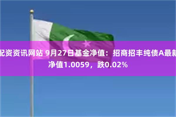 配资资讯网站 9月27日基金净值：招商招丰纯债A最新净值1.0059，跌0.02%