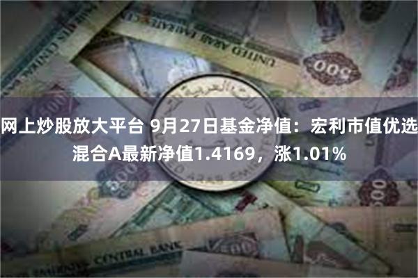 网上炒股放大平台 9月27日基金净值：宏利市值优选混合A最新净值1.4169，涨1.01%