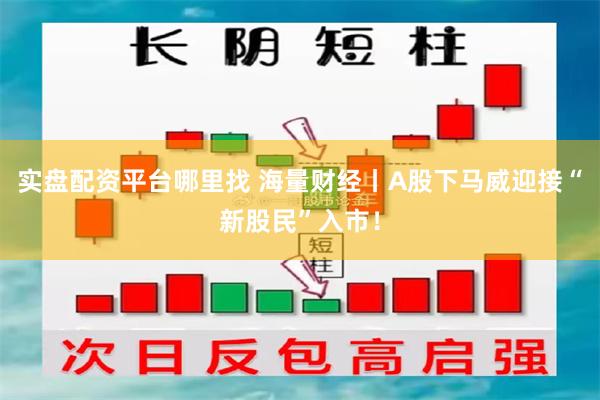 实盘配资平台哪里找 海量财经丨A股下马威迎接“新股民”入市！