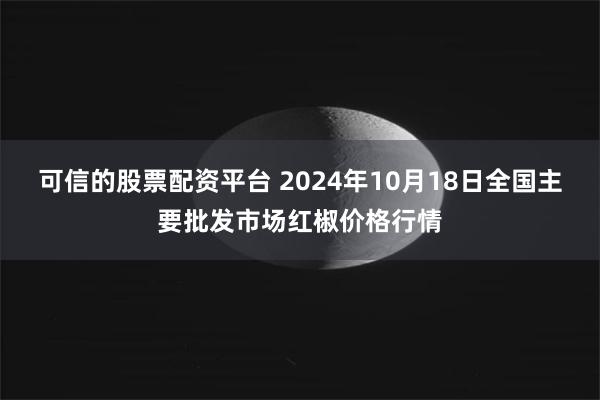 可信的股票配资平台 2024年10月18日全国主要批发市场红椒价格行情