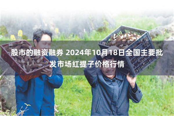 股市的融资融券 2024年10月18日全国主要批发市场红提子价格行情