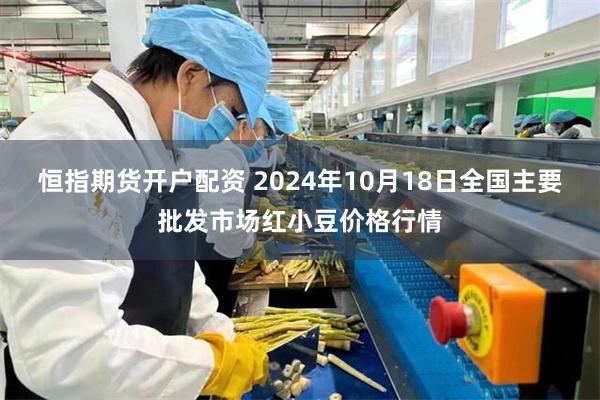 恒指期货开户配资 2024年10月18日全国主要批发市场红小豆价格行情