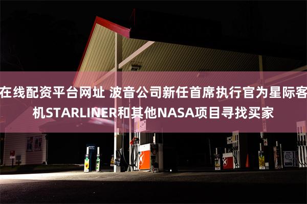 在线配资平台网址 波音公司新任首席执行官为星际客机STARLINER和其他NASA项目寻找买家