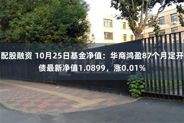 配股融资 10月25日基金净值：华商鸿盈87个月定开债最新净值1.0899，涨0.01%