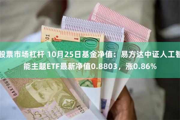 股票市场杠杆 10月25日基金净值：易方达中证人工智能主题ETF最新净值0.8803，涨0.86%