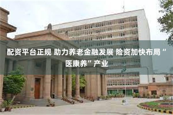 配资平台正规 助力养老金融发展 险资加快布局“医康养”产业