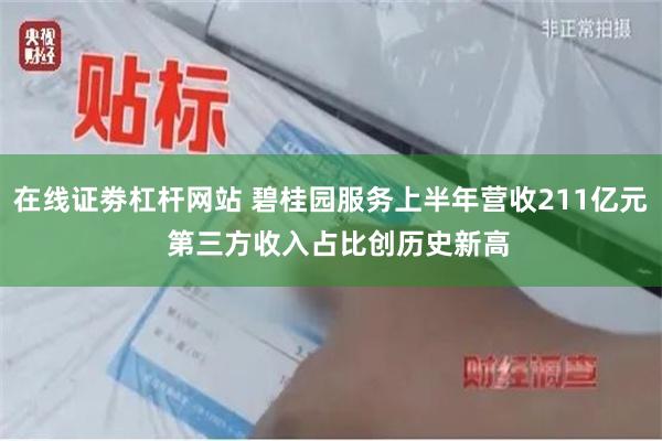 在线证劵杠杆网站 碧桂园服务上半年营收211亿元  第三方收入占比创历史新高