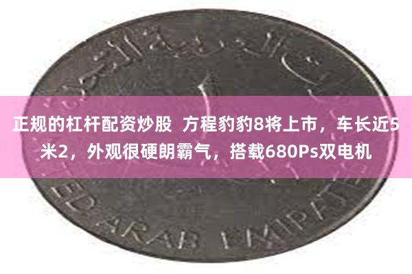 正规的杠杆配资炒股  方程豹豹8将上市，车长近5米2，外观很硬朗霸气，搭载680Ps双电机