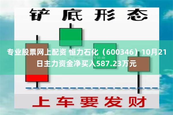 专业股票网上配资 恒力石化（600346）10月21日主力资金净买入587.23万元