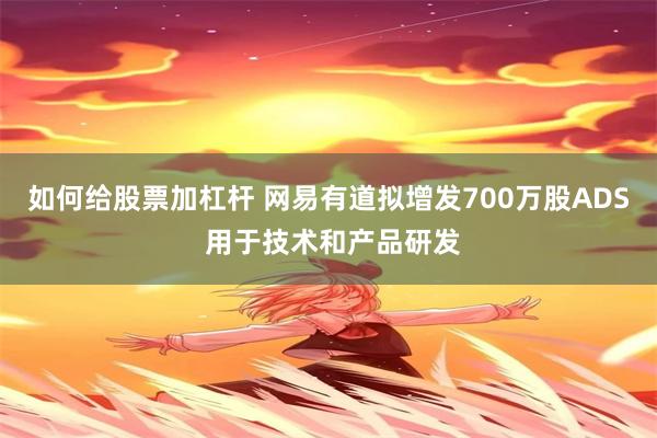 如何给股票加杠杆 网易有道拟增发700万股ADS 用于技术和产品研发