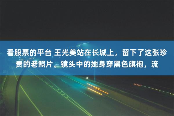 看股票的平台 王光美站在长城上，留下了这张珍贵的老照片。镜头中的她身穿黑色旗袍，流