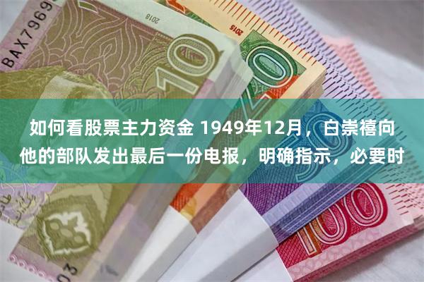 如何看股票主力资金 1949年12月，白崇禧向他的部队发出最后一份电报，明确指示，必要时