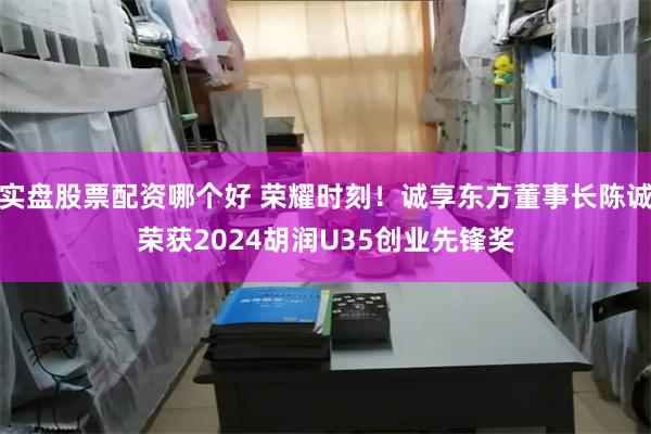 实盘股票配资哪个好 荣耀时刻！诚享东方董事长陈诚荣获2024胡润U35创业先锋奖