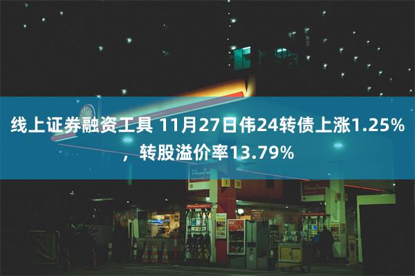 线上证券融资工具 11月27日伟24转债上涨1.25%，转股溢价率13.79%