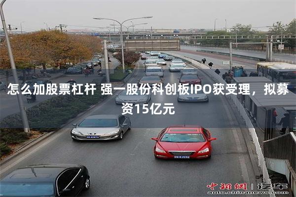 怎么加股票杠杆 强一股份科创板IPO获受理，拟募资15亿元