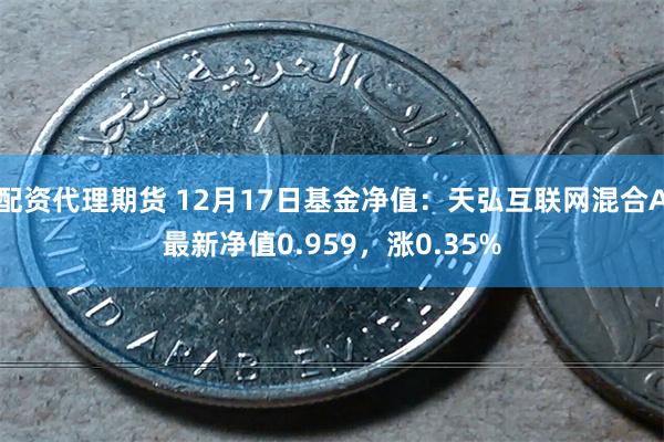 配资代理期货 12月17日基金净值：天弘互联网混合A最新净值0.959，涨0.35%