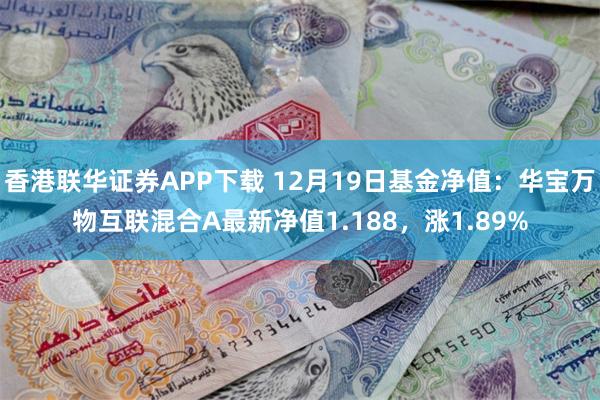 香港联华证券APP下载 12月19日基金净值：华宝万物互联混合A最新净值1.188，涨1.89%