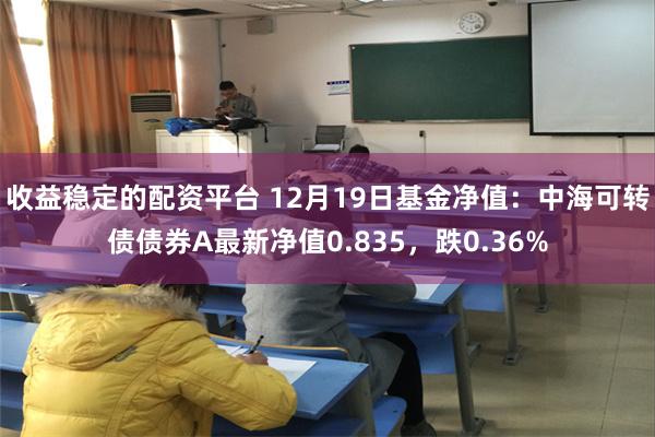 收益稳定的配资平台 12月19日基金净值：中海可转债债券A最新净值0.835，跌0.36%