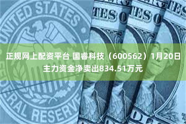 正规网上配资平台 国睿科技（600562）1月20日主力资金净卖出834.51万元