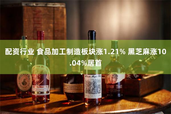 配资行业 食品加工制造板块涨1.21% 黑芝麻涨10.04%居首