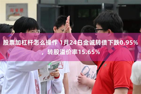 股票加杠杆怎么操作 1月24日金诚转债下跌0.95%，转股溢价率15.65%