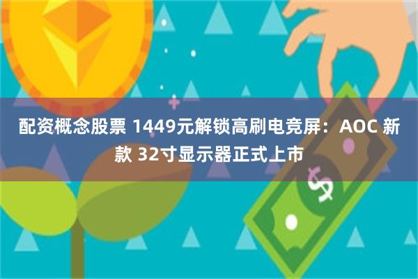 配资概念股票 1449元解锁高刷电竞屏：AOC 新款 32寸显示器正式上市