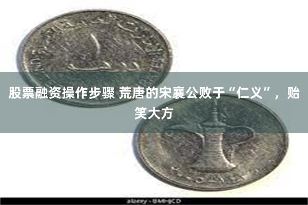 股票融资操作步骤 荒唐的宋襄公败于“仁义”，贻笑大方