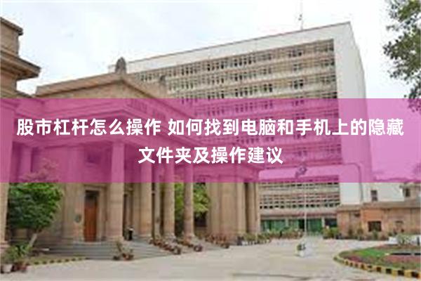 股市杠杆怎么操作 如何找到电脑和手机上的隐藏文件夹及操作建议