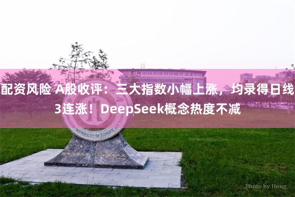 配资风险 A股收评：三大指数小幅上涨，均录得日线3连涨！DeepSeek概念热度不减