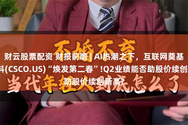 财云股票配资 财报前瞻 | AI热潮之下，互联网奠基者思科(CSCO.US)“焕发第二春”!Q2业绩能否助股价续创新高?