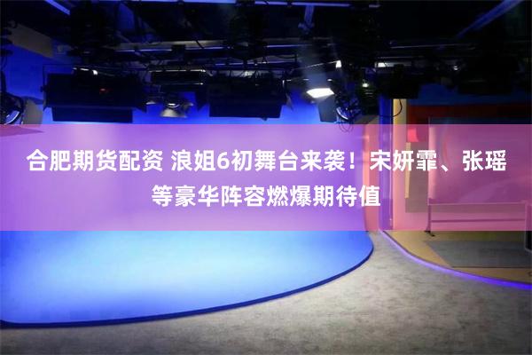 合肥期货配资 浪姐6初舞台来袭！宋妍霏、张瑶等豪华阵容燃爆期待值