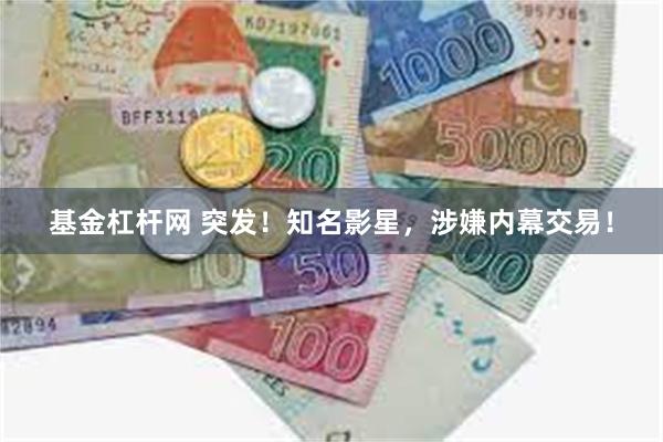 基金杠杆网 突发！知名影星，涉嫌内幕交易！