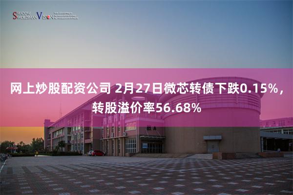 网上炒股配资公司 2月27日微芯转债下跌0.15%，转股溢价率56.68%