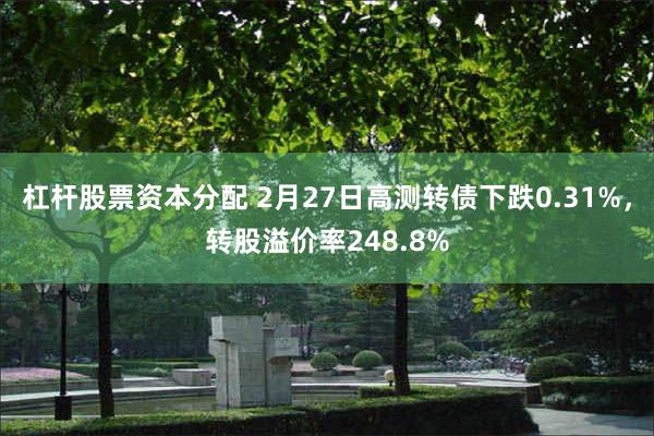 杠杆股票资本分配 2月27日高测转债下跌0.31%，转股溢价率248.8%