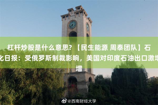 杠杆炒股是什么意思? 【民生能源 周泰团队】石化日报：受俄罗斯制裁影响，美国对印度石油出口激增