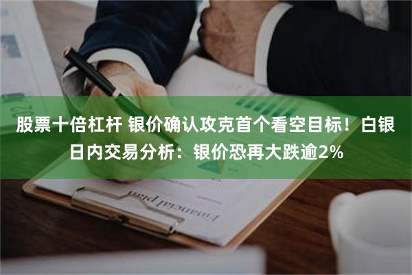 股票十倍杠杆 银价确认攻克首个看空目标！白银日内交易分析：银价恐再大跌逾2%