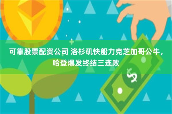 可靠股票配资公司 洛杉矶快船力克芝加哥公牛，哈登爆发终结三连败